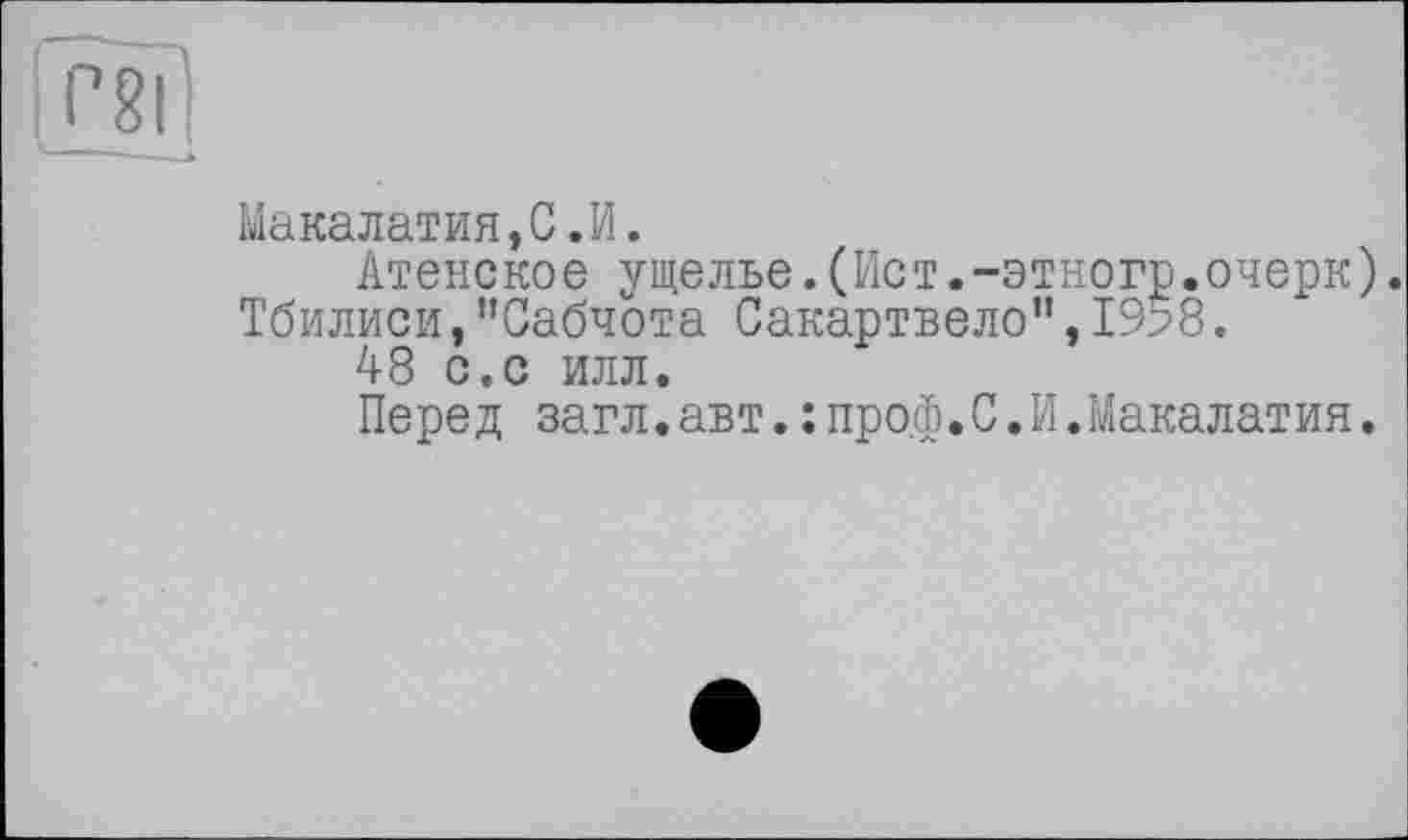 ﻿P2l|
Макалатия,С.И.
Атенское ущелье.(Ист.-этногр.очерк). Тбилиси,"Сабчота Сакартвело",1958.
А8 с.с илл.
Перед загл.авт.:про,ф.С.И.Макалатия.